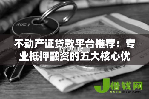 不动产证贷款平台推荐：专业抵押融资的五大核心优势