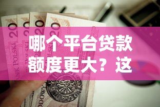 哪个平台贷款额度更大？这10个正规渠道值得考虑