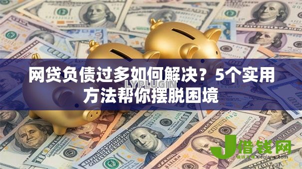网贷负债过多如何解决？5个实用方法帮你摆脱困境
