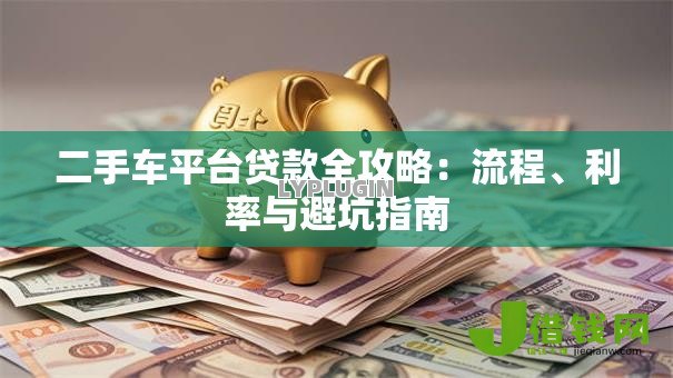 二手车平台贷款全攻略:流程、利率与避坑指南 二手车平台贷款全攻略:流程、利率与避坑指南