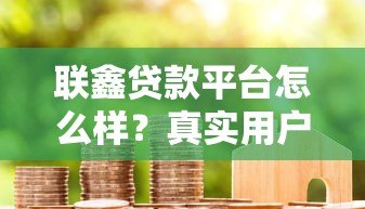 联鑫贷款平台怎么样?真实用户评测与贷款服务解析 联鑫贷款平台怎么样?真实用户评测与贷款服务解析