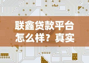 联鑫贷款平台怎么样?真实用户评测与贷款服务解析 联鑫贷款平台怎么样?真实用户评测与贷款服务解析