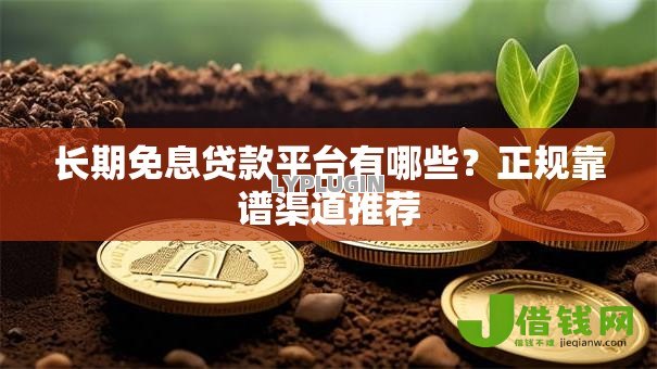 长期免息贷款平台有哪些？正规靠谱渠道推荐