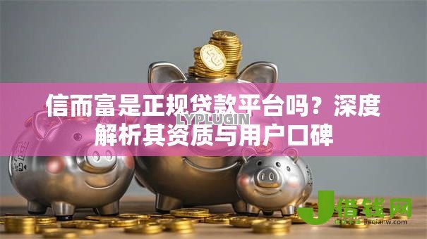 信而富是正规贷款平台吗?深度解析其资质与用户口碑 信而富是正规贷款平台吗?深度解析其资质与用户口碑