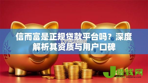 信而富是正规贷款平台吗?深度解析其资质与用户口碑 信而富是正规贷款平台吗?深度解析其资质与用户口碑