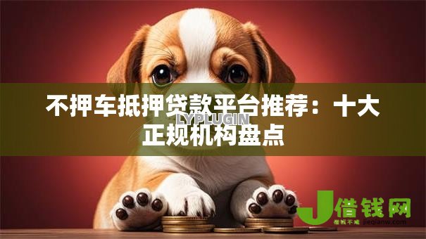 不押车抵押贷款平台推荐:十大正规机构盘点 不押车抵押贷款平台推荐:十大正规机构盘点
