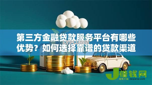 第三方金融贷款服务平台有哪些优势?如何选择靠谱的贷款渠道 第三方金融贷款服务平台有哪些优势?如何选择靠谱的贷款渠道