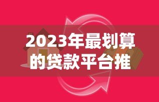 2023年最划算的贷款平台推荐:如何选择低息安全的借贷渠道 2023年最划算的贷款平台推荐:如何选择低息安全的借贷渠道