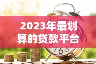2023年最划算的贷款平台推荐:如何选择低息安全的借贷渠道 2023年最划算的贷款平台推荐:如何选择低息安全的借贷渠道