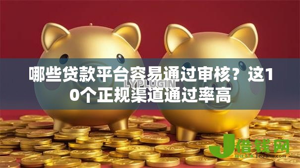 哪些贷款平台容易通过审核？这10个正规渠道通过率高