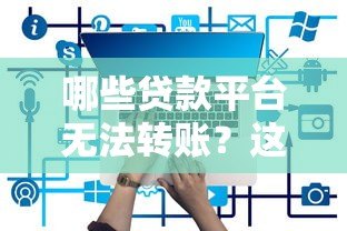 哪些贷款平台无法转账?这10类平台需警惕 哪些贷款平台无法转账?这10类平台需警惕