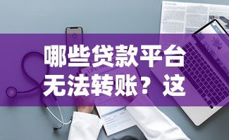 哪些贷款平台无法转账?这10类平台需警惕 哪些贷款平台无法转账?这10类平台需警惕