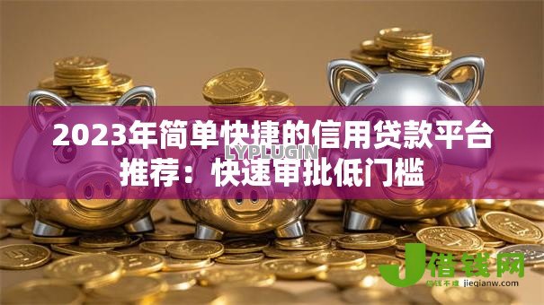 2023年简单快捷的信用贷款平台推荐：快速审批低门槛