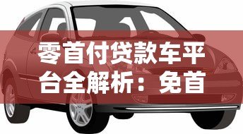 零首付贷款车平台全解析:免首付购车指南 零首付贷款车平台全解析:免首付购车指南