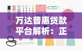 万达普惠贷款平台解析:正规背景、产品类型及申请流程详解 万达普惠贷款平台解析:正规背景、产品类型及申请流程详解
