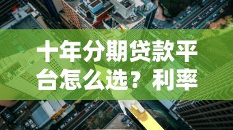 十年分期贷款平台怎么选？利率、条件、避坑指南全解析