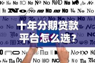 十年分期贷款平台怎么选？利率、条件、避坑指南全解析