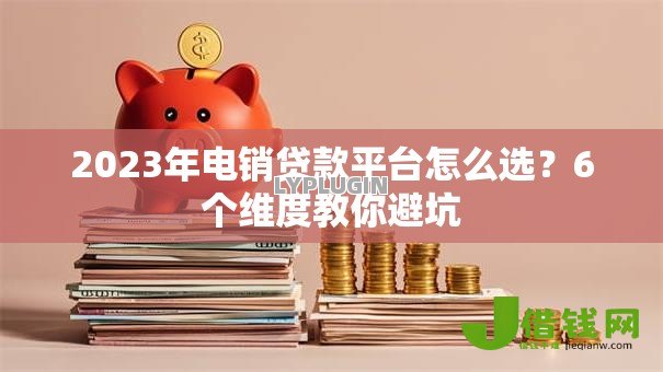 2023年电销贷款平台怎么选?6个维度教你避坑 2023年电销贷款平台怎么选?6个维度教你避坑