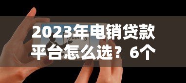 2023年电销贷款平台怎么选?6个维度教你避坑 2023年电销贷款平台怎么选?6个维度教你避坑