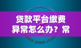 贷款平台缴费异常怎么办?常见原因与解决方法汇总 贷款平台缴费异常怎么办?常见原因与解决方法汇总