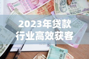 2023年贷款行业高效获客平台推荐及实战经验分享