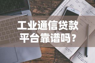 工业通信贷款平台靠谱吗？真实评测与申请攻略