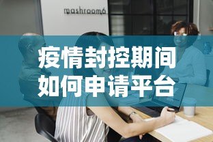 疫情封控期间如何申请平台贷款?这6个方法助你解决资金难题 疫情封控期间如何申请平台贷款?这6个方法助你解决资金难题