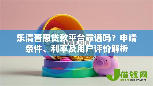 乐清普惠贷款平台靠谱吗？申请条件、利率及用户评价解析