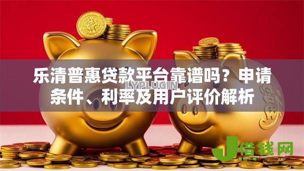 乐清普惠贷款平台靠谱吗？申请条件、利率及用户评价解析