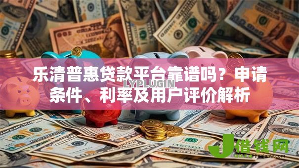 乐清普惠贷款平台靠谱吗？申请条件、利率及用户评价解析