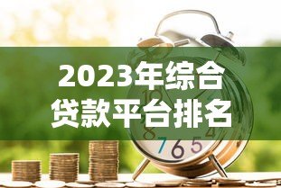 2023年综合贷款平台排名第一：正规靠谱的借款渠道推荐