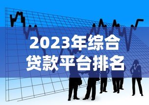 2023年综合贷款平台排名第一：正规靠谱的借款渠道推荐