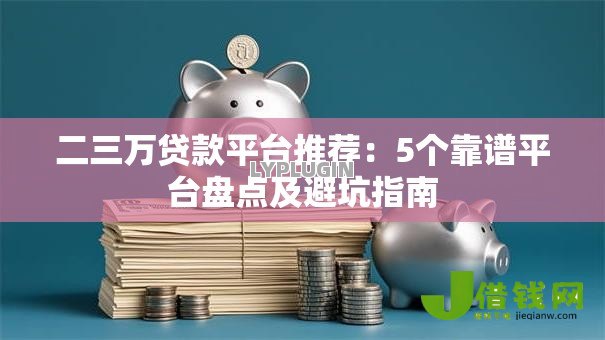 二三万贷款平台推荐:5个靠谱平台盘点及避坑指南 二三万贷款平台推荐:5个靠谱平台盘点及避坑指南