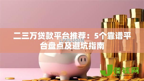 二三万贷款平台推荐:5个靠谱平台盘点及避坑指南 二三万贷款平台推荐:5个靠谱平台盘点及避坑指南