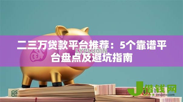 二三万贷款平台推荐:5个靠谱平台盘点及避坑指南 二三万贷款平台推荐:5个靠谱平台盘点及避坑指南