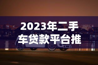 2023年二手车贷款平台推荐:哪家靠谱?这5家值得选 2023年二手车贷款平台推荐:哪家靠谱?这5家值得选