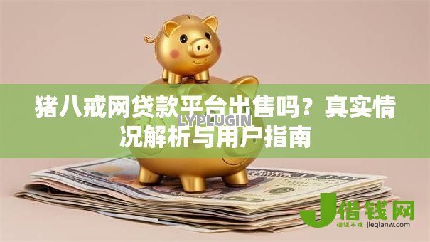 猪八戒网贷款平台出售吗?真实情况解析与用户指南 猪八戒网贷款平台出售吗?真实情况解析与用户指南