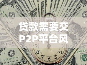 贷款需要交P2P平台风险保证金?这些风险你一定要知道 贷款需要交P2P平台风险保证金?这些风险你一定要知道