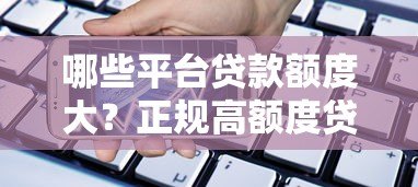 哪些平台贷款额度大？正规高额度贷款平台推荐