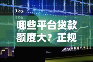 哪些平台贷款额度大？正规高额度贷款平台推荐