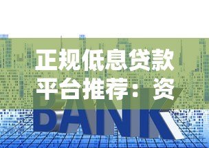 正规低息贷款平台推荐：资质透明利率低的安全选择