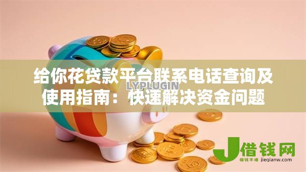 给你花贷款平台联系电话查询及使用指南:快速解决资金问题 给你花贷款平台联系电话查询及使用指南:快速解决资金问题