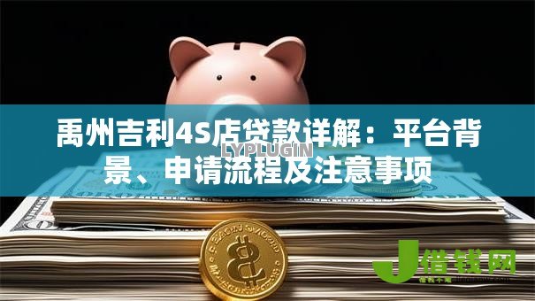 禹州吉利4S店贷款详解：平台背景、申请流程及注意事项