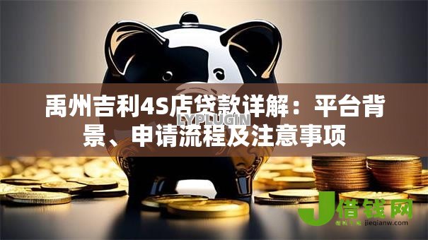 禹州吉利4S店贷款详解：平台背景、申请流程及注意事项