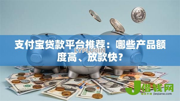 支付宝贷款平台推荐：哪些产品额度高、放款快？