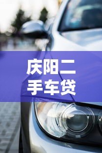 庆阳二手车贷款平台推荐及避坑指南 庆阳二手车贷款平台推荐及避坑指南