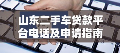 山东二手车贷款平台电话及申请指南 山东二手车贷款平台电话及申请指南