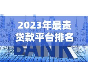 2023年最贵贷款平台排名第一,高利息背后有哪些风险? 2023年最贵贷款平台排名第一,高利息背后有哪些风险?
