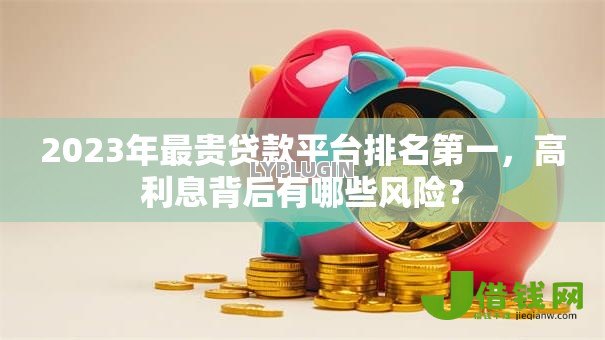 2023年最贵贷款平台排名第一,高利息背后有哪些风险? 2023年最贵贷款平台排名第一,高利息背后有哪些风险?