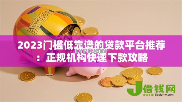 2023门槛低靠谱的贷款平台推荐：正规机构快速下款攻略